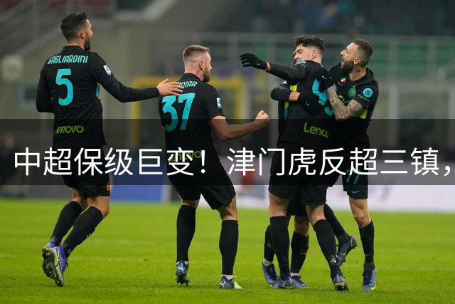 中超保级巨变！津门虎反超三镇，6天后迎生死战，铁人跌入保级区